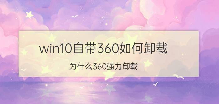 win10自带360如何卸载 为什么360强力卸载，卸载不了360呢？